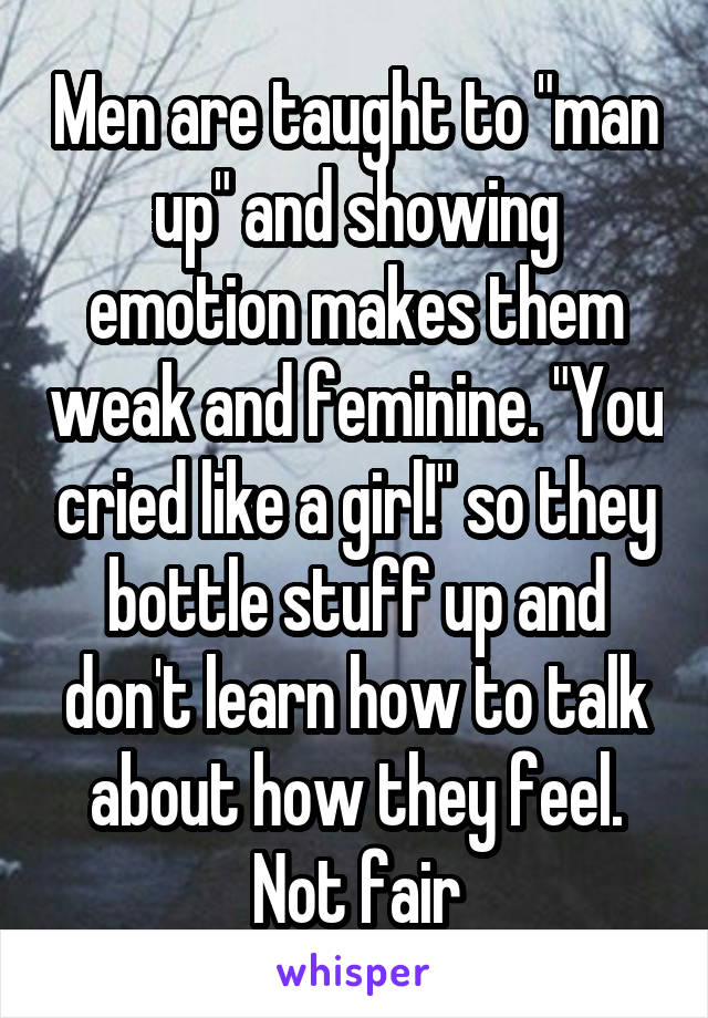 Men are taught to "man up" and showing emotion makes them weak and feminine. "You cried like a girl!" so they bottle stuff up and don't learn how to talk about how they feel. Not fair