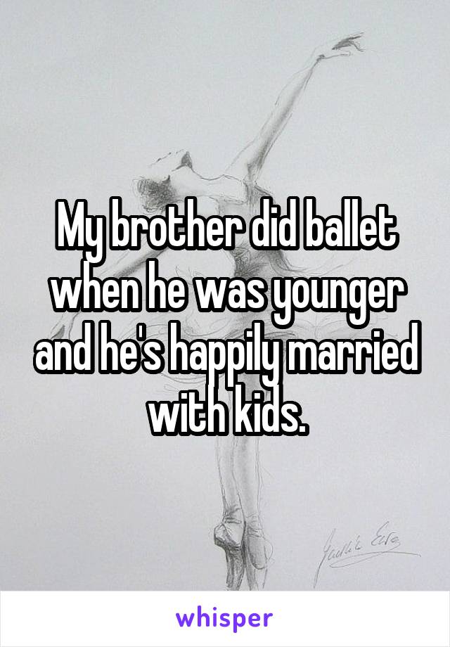 My brother did ballet when he was younger and he's happily married with kids.