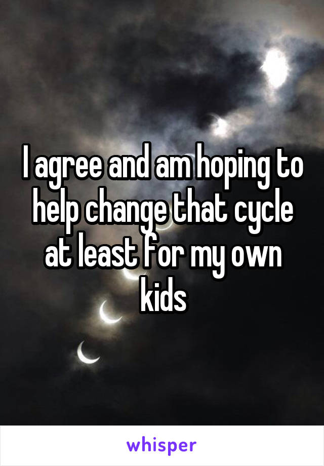 I agree and am hoping to help change that cycle at least for my own kids