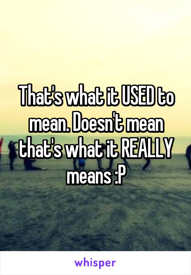 That's what it USED to mean. Doesn't mean that's what it REALLY means :P