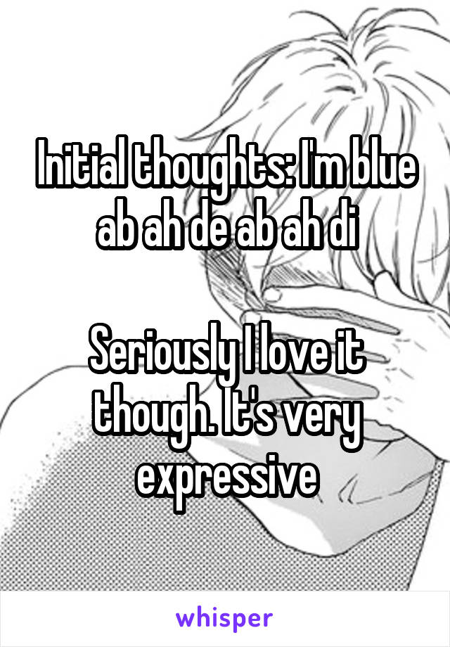 Initial thoughts: I'm blue ab ah de ab ah di

Seriously I love it though. It's very expressive