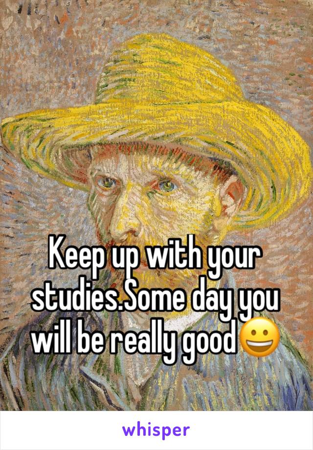 Keep up with your studies.Some day you will be really good😀