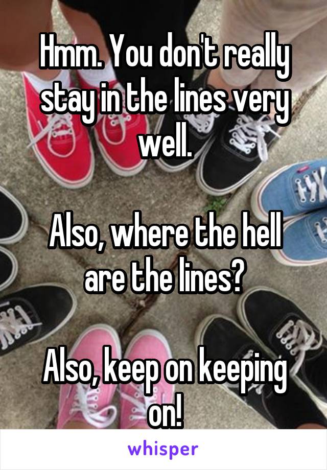 Hmm. You don't really stay in the lines very well.

Also, where the hell are the lines?

Also, keep on keeping on!