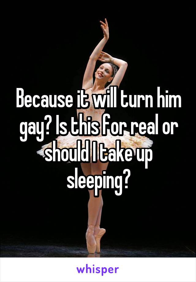 Because it will turn him gay? Is this for real or should I take up sleeping?