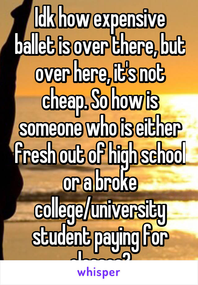 Idk how expensive ballet is over there, but over here, it's not cheap. So how is someone who is either fresh out of high school or a broke college/university student paying for classes?