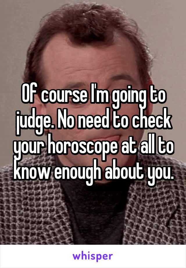 Of course I'm going to judge. No need to check your horoscope at all to know enough about you.