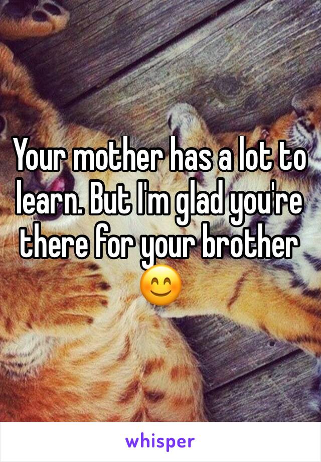 Your mother has a lot to learn. But I'm glad you're there for your brother 😊