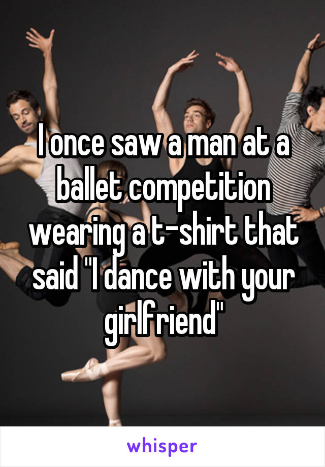 I once saw a man at a ballet competition wearing a t-shirt that said "I dance with your girlfriend"