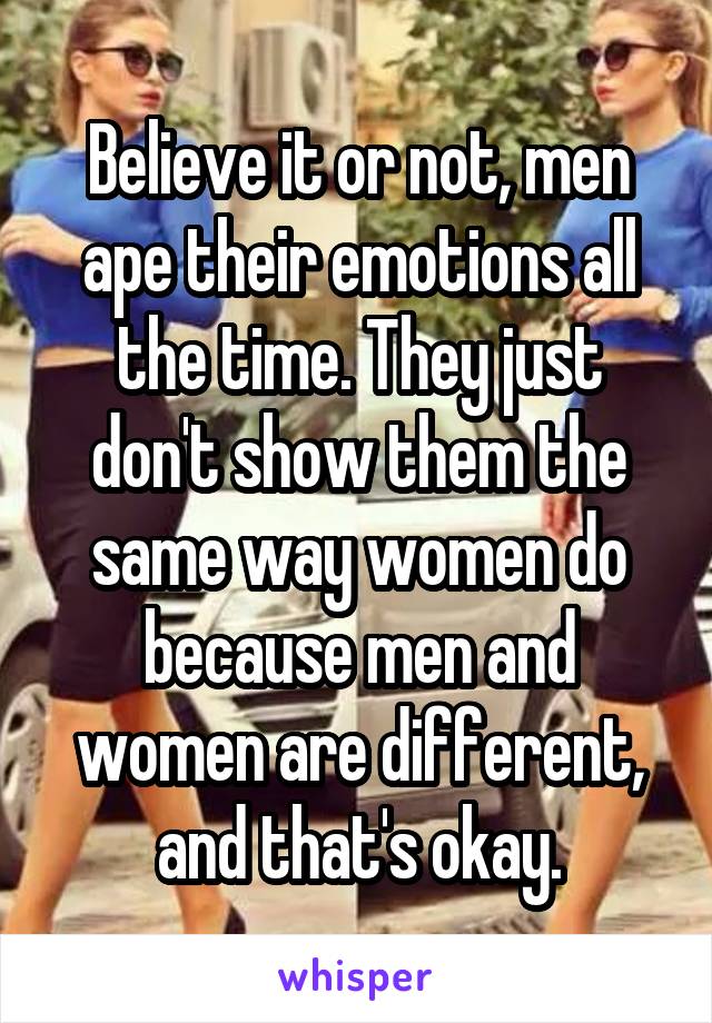 Believe it or not, men ape their emotions all the time. They just don't show them the same way women do because men and women are different, and that's okay.