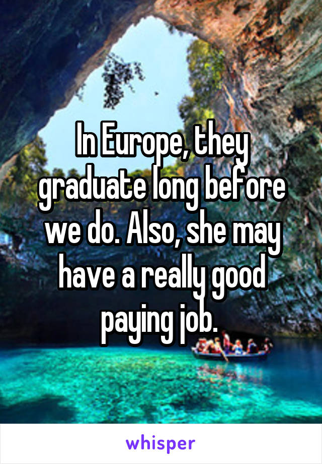 In Europe, they graduate long before we do. Also, she may have a really good paying job. 