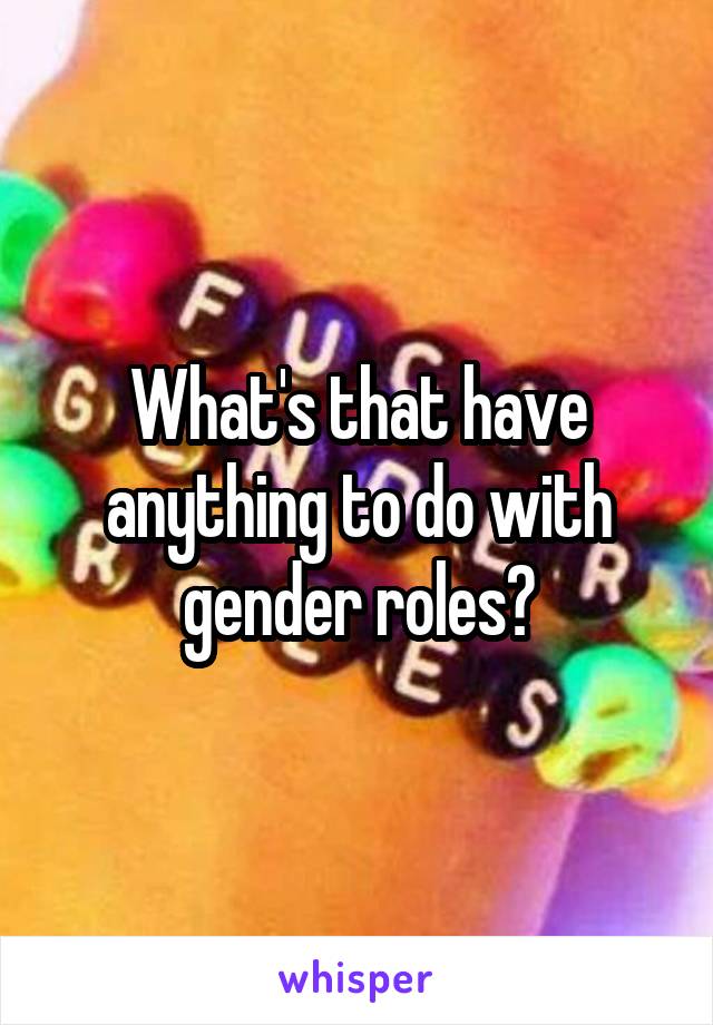 What's that have anything to do with gender roles?