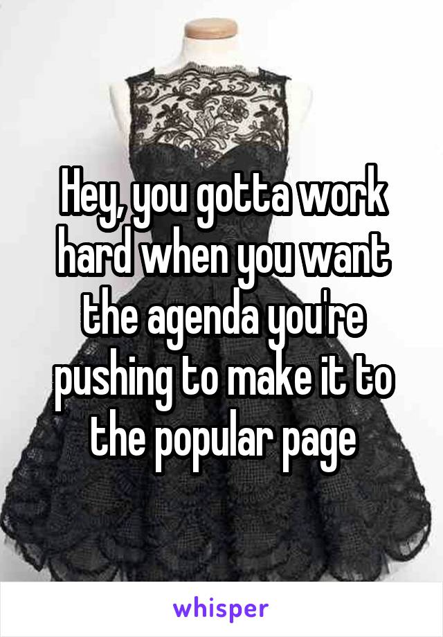 Hey, you gotta work hard when you want the agenda you're pushing to make it to the popular page