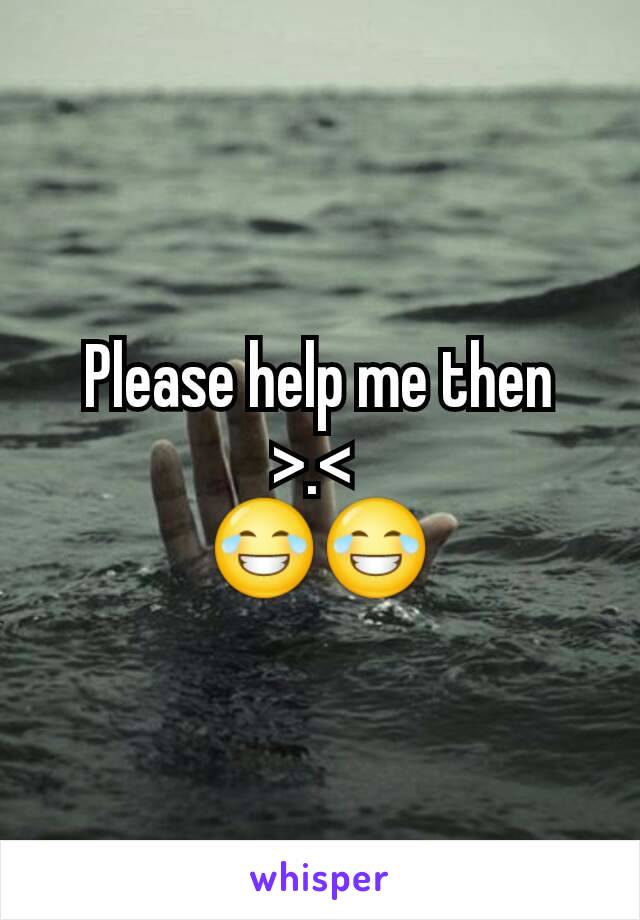 Please help me then >.< 
😂😂