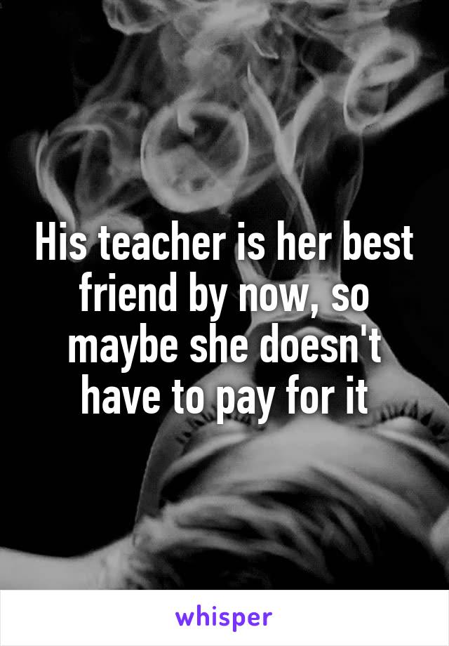 His teacher is her best friend by now, so maybe she doesn't have to pay for it