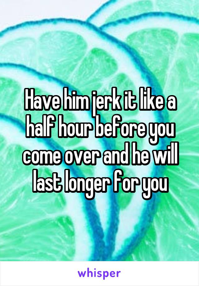 Have him jerk it like a half hour before you come over and he will last longer for you