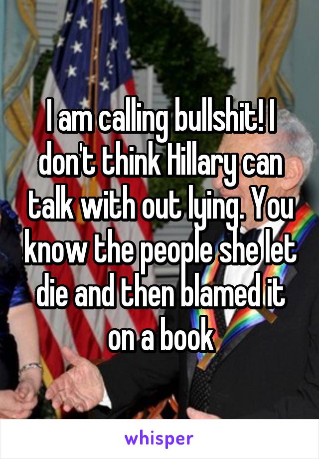 I am calling bullshit! I don't think Hillary can talk with out lying. You know the people she let die and then blamed it on a book