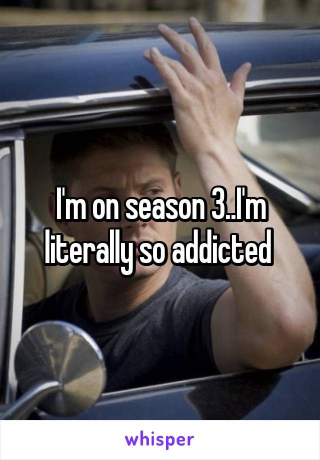 I'm on season 3..I'm literally so addicted 