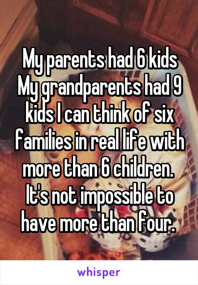 My parents had 6 kids
My grandparents had 9 kids I can think of six families in real life with more than 6 children. 
It's not impossible to have more than four. 