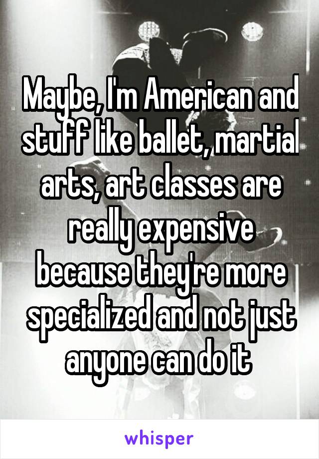 Maybe, I'm American and stuff like ballet, martial arts, art classes are really expensive because they're more specialized and not just anyone can do it 