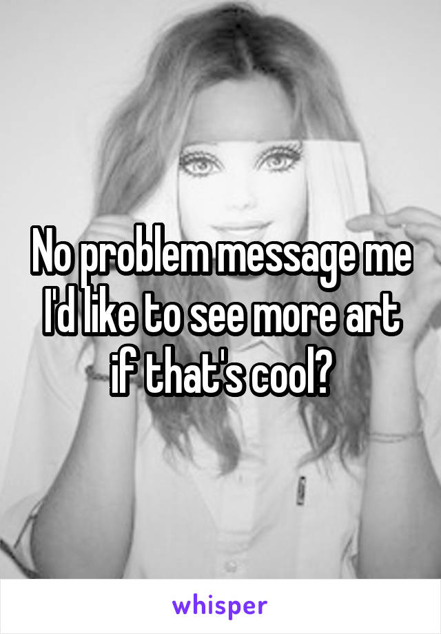 No problem message me I'd like to see more art if that's cool?