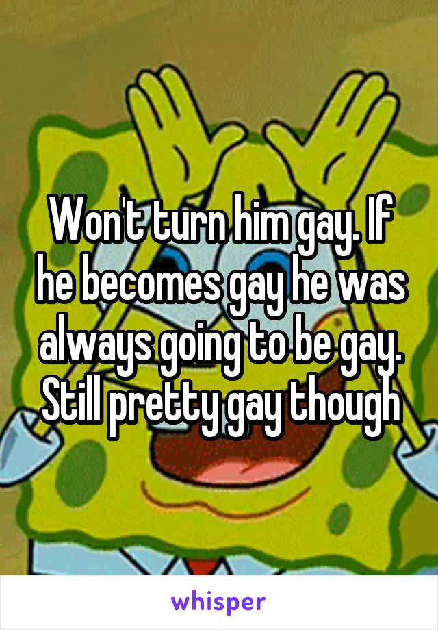 Won't turn him gay. If he becomes gay he was always going to be gay. Still pretty gay though