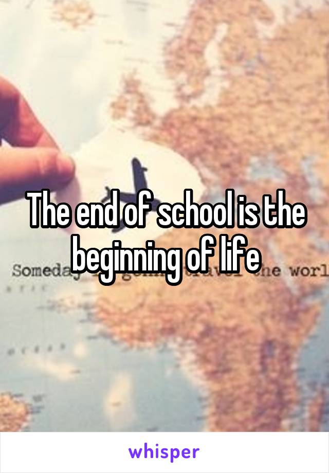 The end of school is the beginning of life