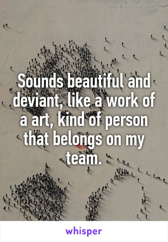 Sounds beautiful and deviant, like a work of a art, kind of person that belongs on my team.