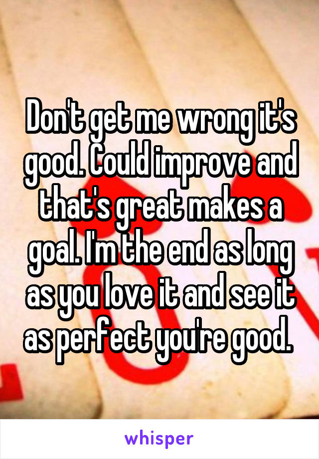 Don't get me wrong it's good. Could improve and that's great makes a goal. I'm the end as long as you love it and see it as perfect you're good. 