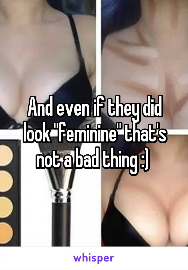 And even if they did look "feminine" that's not a bad thing :) 