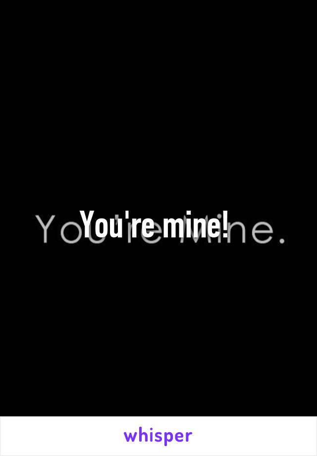 You're mine! 