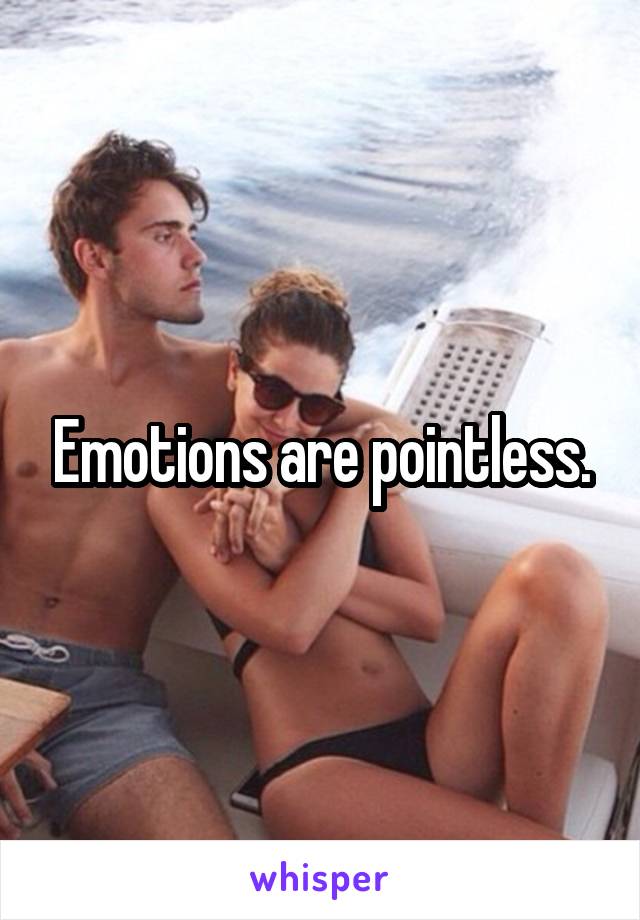 Emotions are pointless.