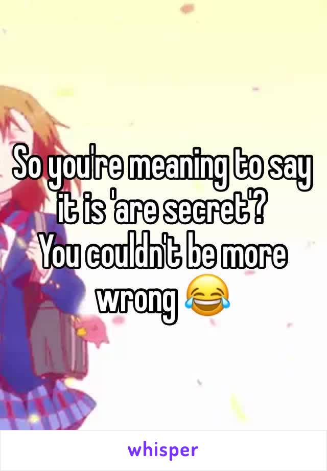 So you're meaning to say it is 'are secret'?
You couldn't be more wrong 😂