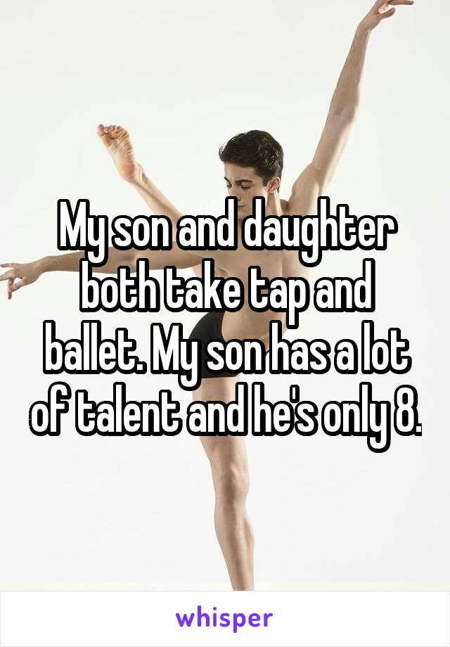 My son and daughter both take tap and ballet. My son has a lot of talent and he's only 8.