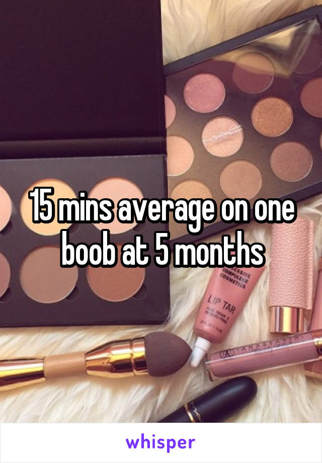 15 mins average on one boob at 5 months