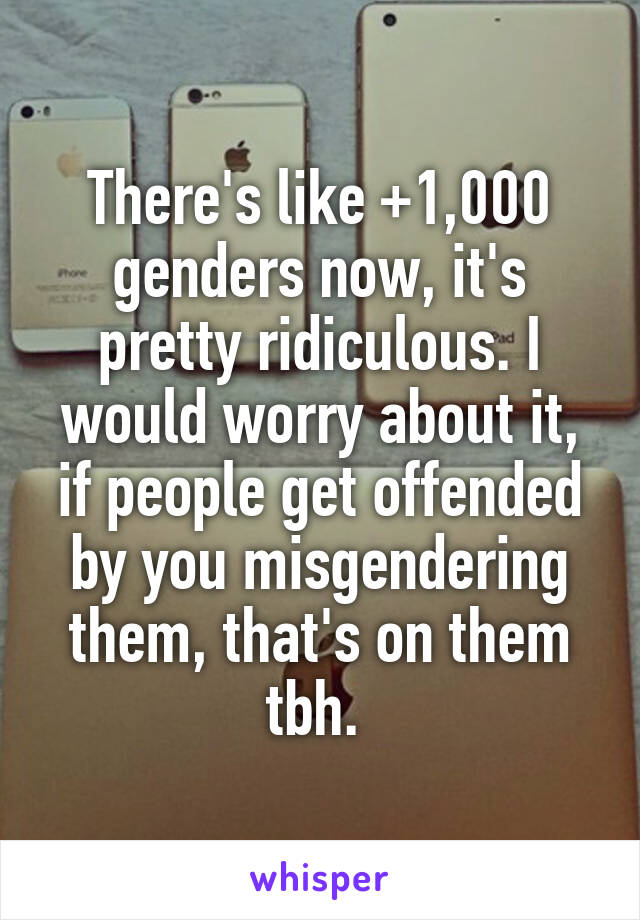 There's like +1,000 genders now, it's pretty ridiculous. I would worry about it, if people get offended by you misgendering them, that's on them tbh. 