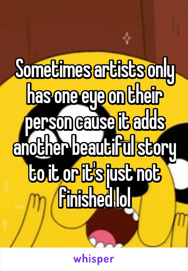 Sometimes artists only has one eye on their person cause it adds another beautiful story to it or it's just not finished lol