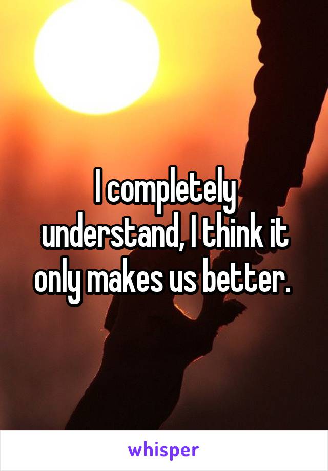 I completely understand, I think it only makes us better. 