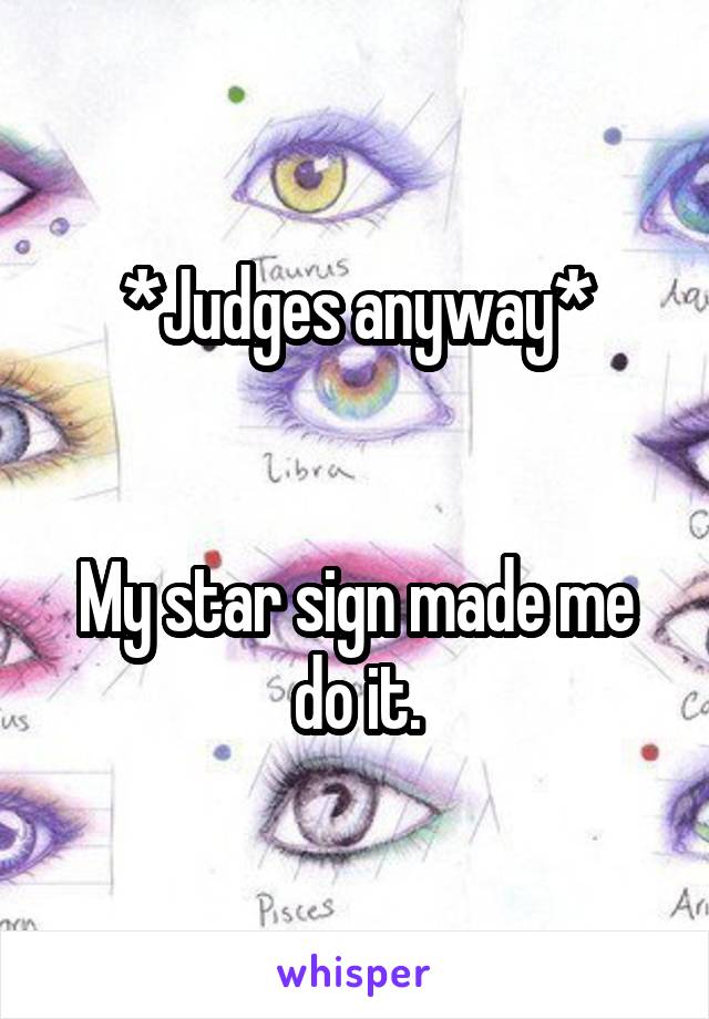 *Judges anyway*


My star sign made me do it.