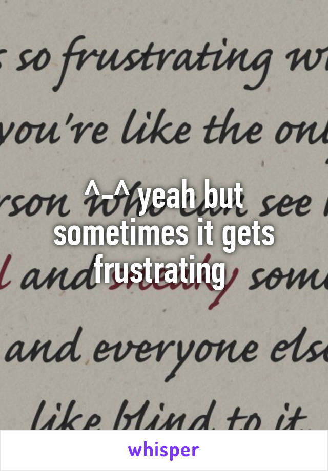 ^-^ yeah but sometimes it gets frustrating 