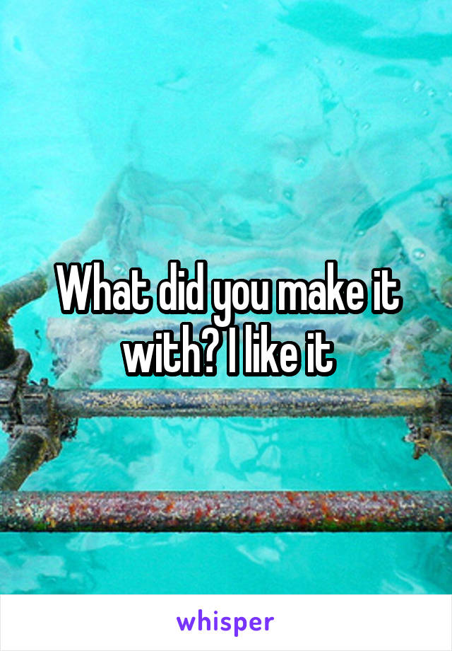 What did you make it with? I like it