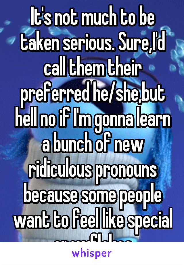 It's not much to be taken serious. Sure,I'd call them their preferred he/she,but hell no if I'm gonna learn a bunch of new ridiculous pronouns because some people want to feel like special snowflakes