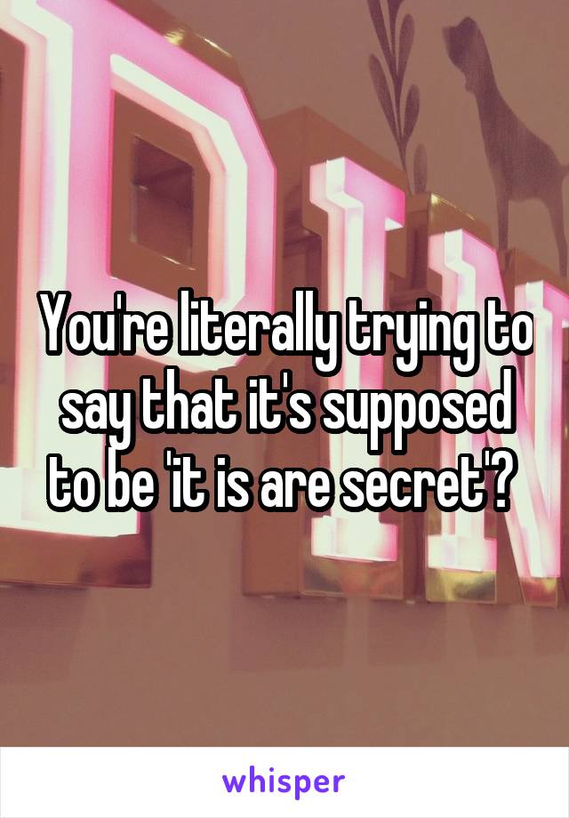 You're literally trying to say that it's supposed to be 'it is are secret'? 