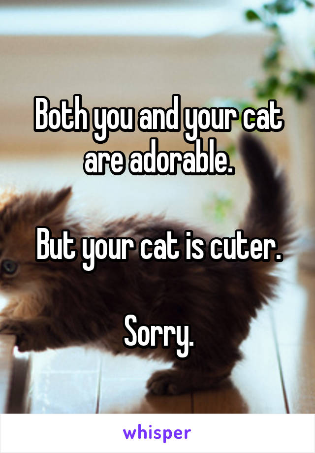 Both you and your cat are adorable.

But your cat is cuter.

Sorry.