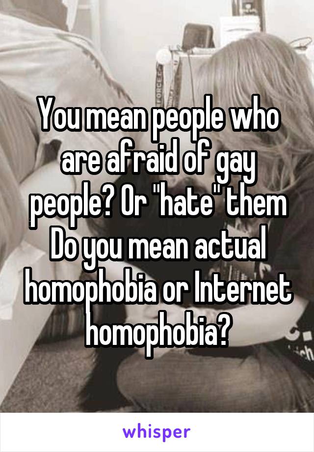 You mean people who are afraid of gay people? Or "hate" them
Do you mean actual homophobia or Internet homophobia?