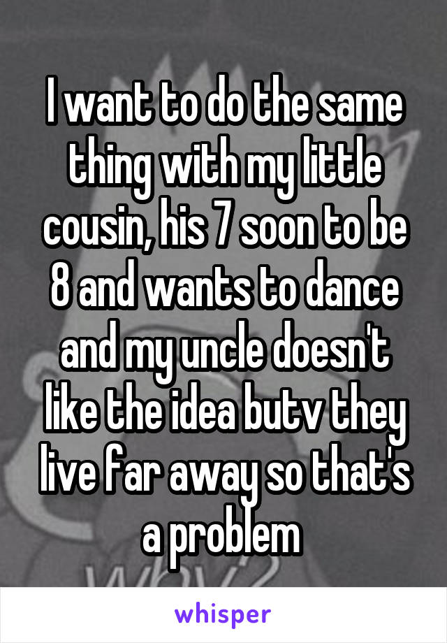 I want to do the same thing with my little cousin, his 7 soon to be 8 and wants to dance and my uncle doesn't like the idea butv they live far away so that's a problem 