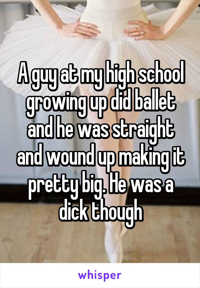 A guy at my high school growing up did ballet and he was straight and wound up making it pretty big. He was a dick though