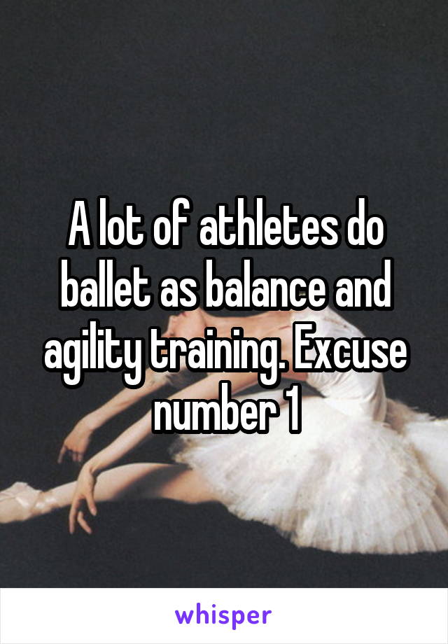 A lot of athletes do ballet as balance and agility training. Excuse number 1