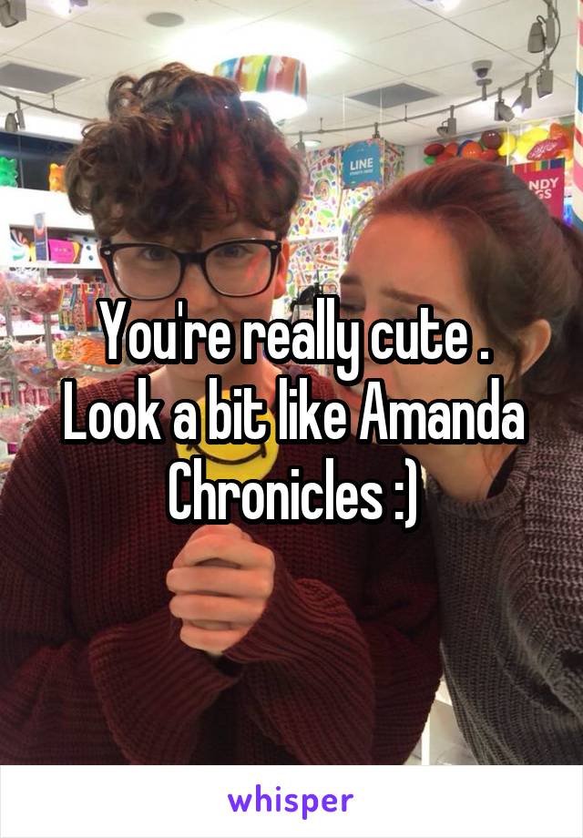 You're really cute .
Look a bit like Amanda Chronicles :)