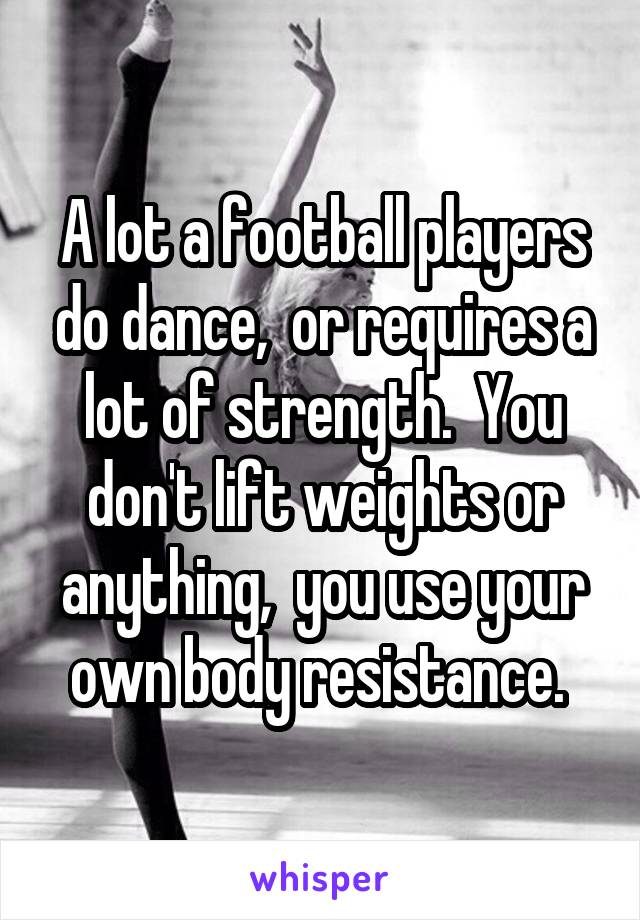 A lot a football players do dance,  or requires a lot of strength.  You don't lift weights or anything,  you use your own body resistance. 