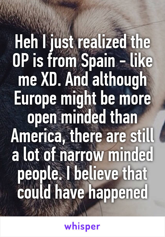 Heh I just realized the OP is from Spain - like me XD. And although Europe might be more open minded than America, there are still a lot of narrow minded people. I believe that could have happened